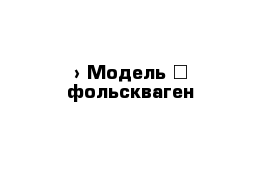  › Модель ­ фольскваген